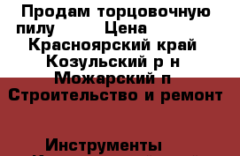 Продам торцовочную пилу BOSH › Цена ­ 10 000 - Красноярский край, Козульский р-н, Можарский п. Строительство и ремонт » Инструменты   . Красноярский край